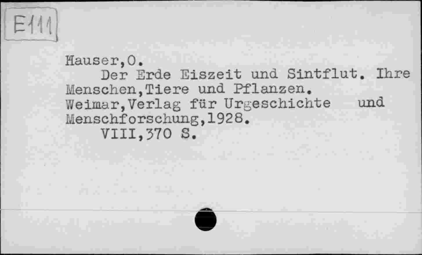 ﻿Hauser,0.
Der Erde Eiszeit und Sintflut. Ihre Menschen,Tiere und Pflanzen.
Weimar,Verlag für Urgeschichte und Menschforschung,1928.
VIII,370 S.